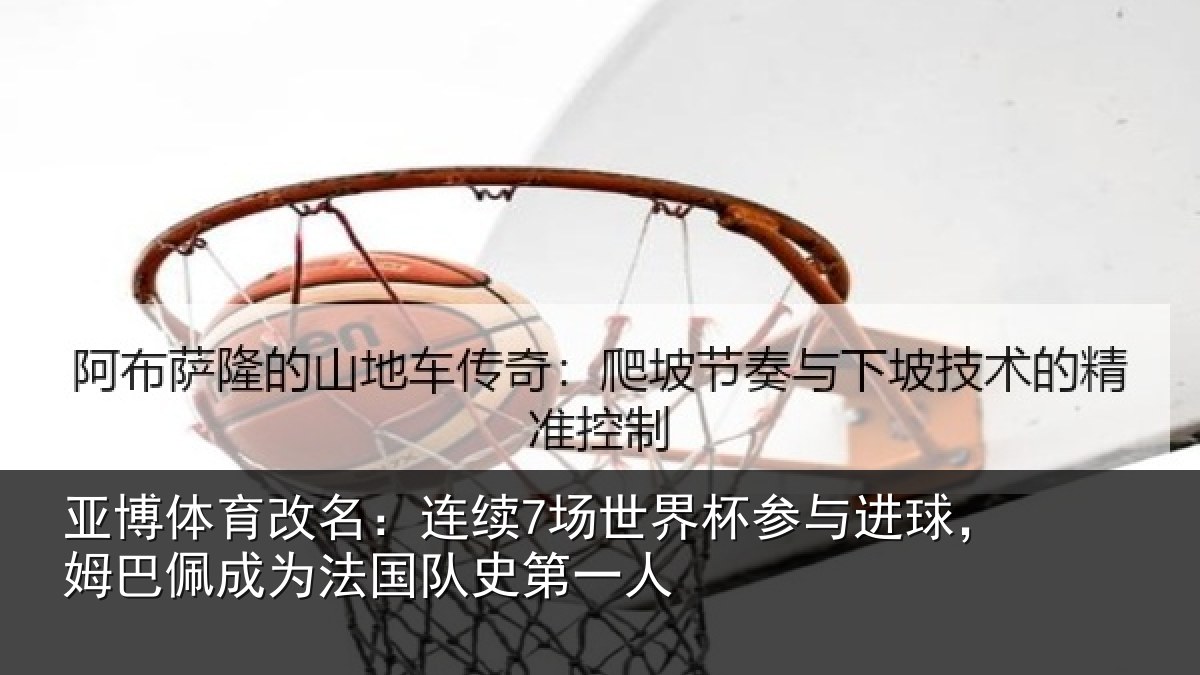 亚博体育改名:连续7场世界杯参与进球,姆巴佩成为法国队史第一人