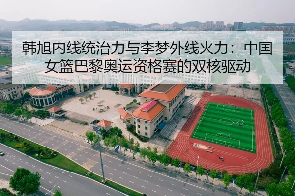 韩旭内线统治力与李梦外线火力：中国女篮巴黎奥运资格赛的双核驱动