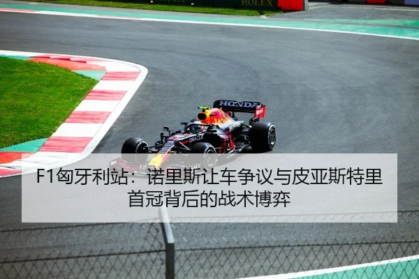 F1匈牙利站：诺里斯让车争议与皮亚斯特里首冠背后的战术博弈