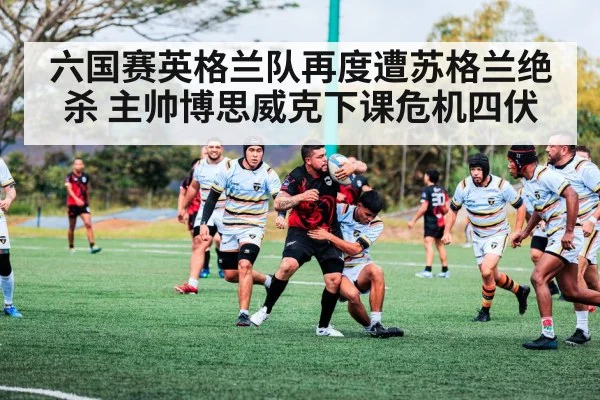 六国赛英格兰队再度遭苏格兰绝杀 主帅博思威克下课危机四伏