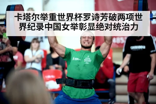 卡塔尔举重世界杯罗诗芳破两项世界纪录中国女举彰显绝对统治力