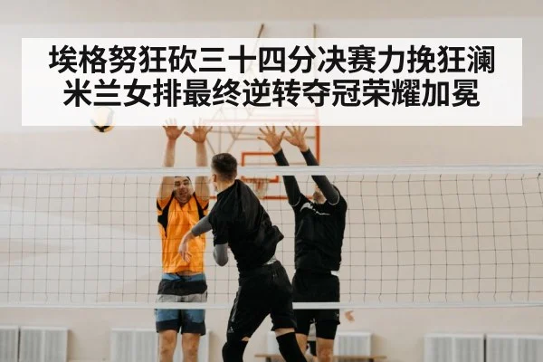埃格努狂砍三十四分决赛力挽狂澜米兰女排最终逆转夺冠荣耀加冕