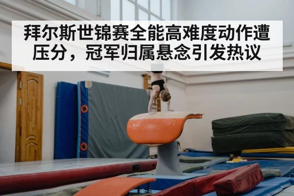 拜尔斯世锦赛全能高难度动作遭压分，冠军归属悬念引发热议