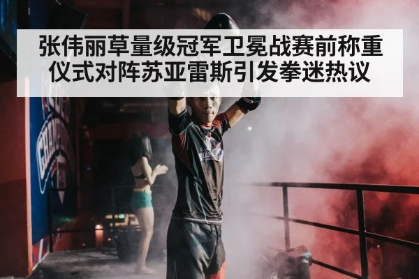张伟丽草量级冠军卫冕战赛前称重仪式对阵苏亚雷斯引发拳迷热议